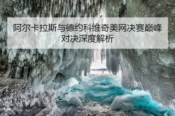 阿尔卡拉斯与德约科维奇美网决赛巅峰对决深度解析